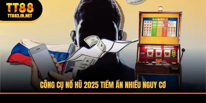 Công cụ nổ hũ 2025 tiềm ẩn nhiều nguy cơ